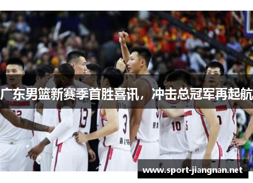广东男篮新赛季首胜喜讯，冲击总冠军再起航